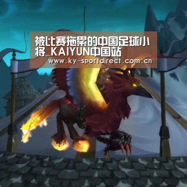 被比赛拖累的中国足球小将_KAIYUN中国站(图1) 开云平台