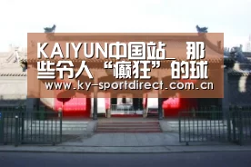 KAIYUN中国站_
那些令人“癫狂”的球星2.0(图2) 开云平台