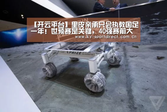【开云平台】里皮亲承只会执教国足一年!世预赛是关键,40强赛前大事会落实(图1) KAIYUN中国站