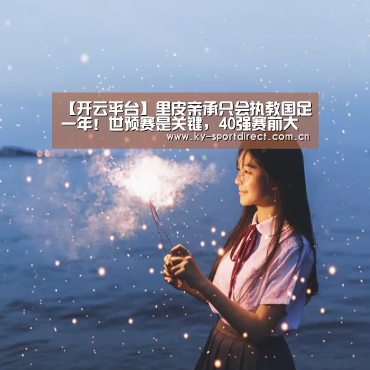 【开云平台】里皮亲承只会执教国足一年!世预赛是关键,40强赛前大事会落实(图2) 开云平台