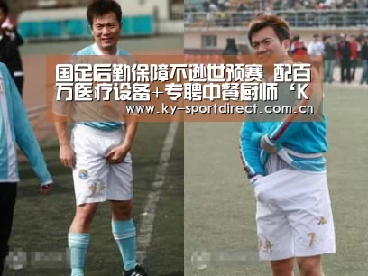 国足后勤保障不逊世预赛 配百万医疗设备+专聘中餐厨师‘KAIYUN中国站’(图1) 开云体育入口