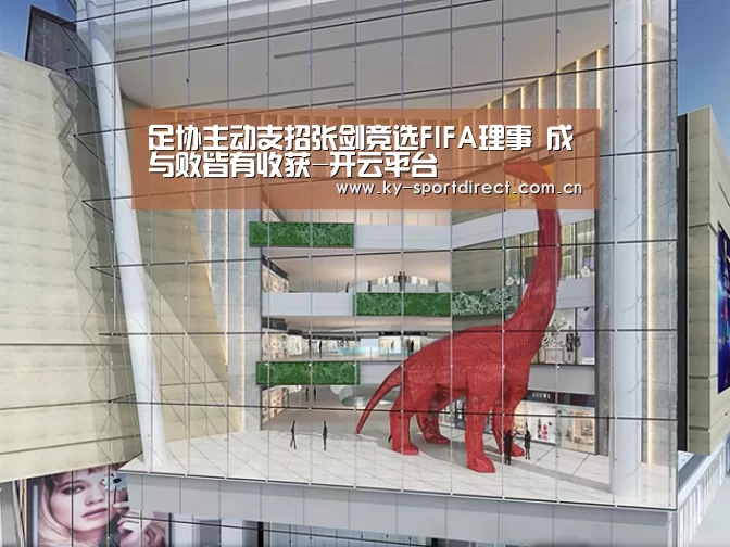 足协主动支招张剑竞选FIFA理事 成与败皆有收获-开云平台(图1) 开云平台