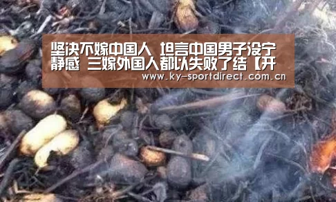 坚决不嫁中国人 坦言中国男子没宁静感 三嫁外国人都以失败了结【开云体育入口】(图3) 开云体育入口